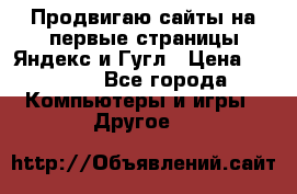 Продвигаю сайты на первые страницы Яндекс и Гугл › Цена ­ 8 000 - Все города Компьютеры и игры » Другое   
